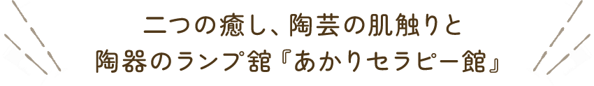 二つの癒し、陶芸の肌触りと陶器のランプ舘『あかりセラピー館』